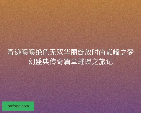 奇迹暖暖绝色无双华丽绽放时尚巅峰之梦幻盛典传奇篇章璀璨之旅记