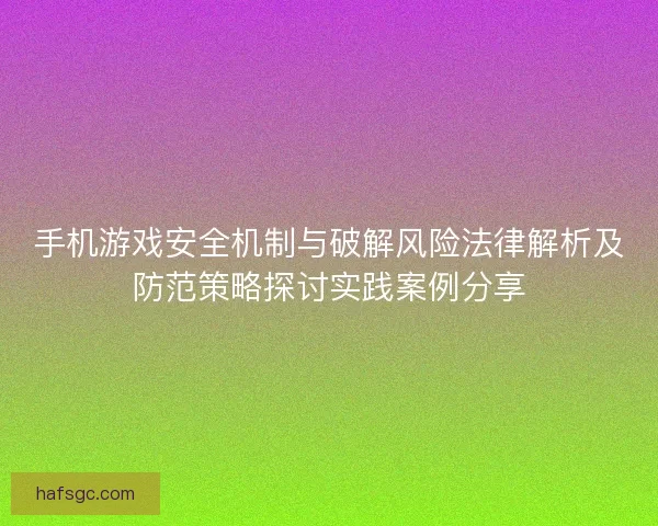 手机游戏安全机制与破解风险法律解析及防范策略探讨实践案例分享