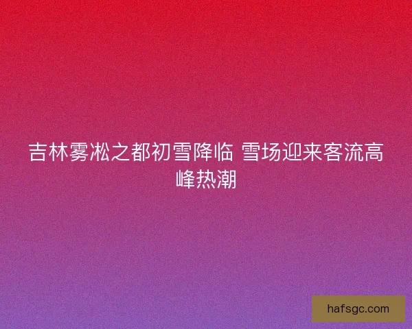 吉林雾凇之都初雪降临 雪场迎来客流高峰热潮