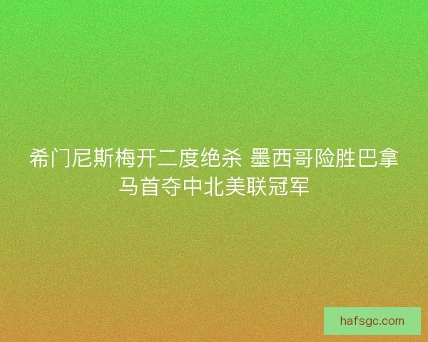 希门尼斯梅开二度绝杀 墨西哥险胜巴拿马首夺中北美联冠军