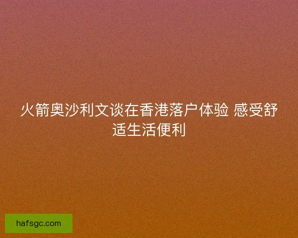 火箭奥沙利文谈在香港落户体验 感受舒适生活便利