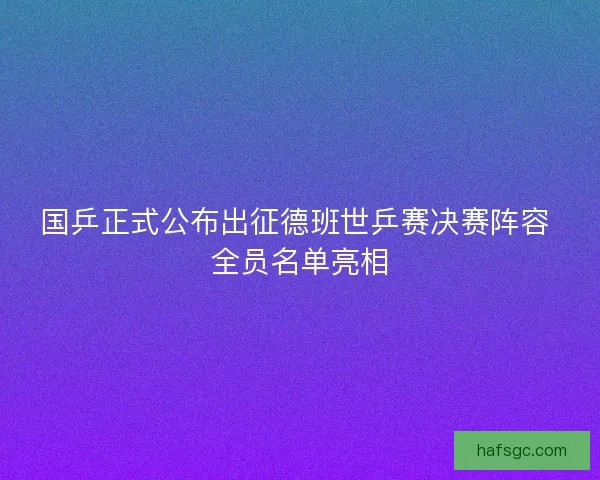 国乒正式公布出征德班世乒赛决赛阵容 全员名单亮相