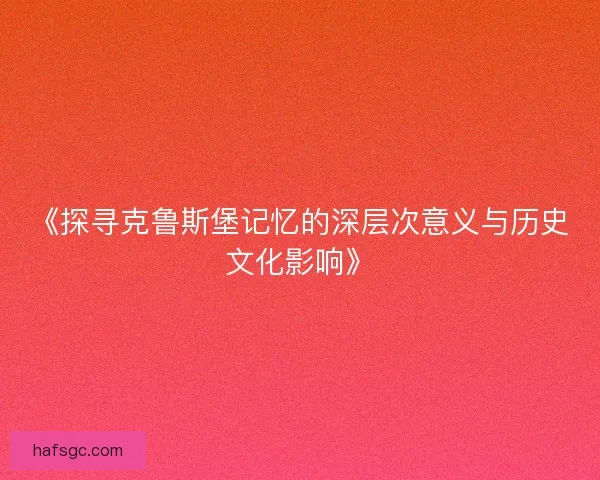 《探寻克鲁斯堡记忆的深层次意义与历史文化影响》