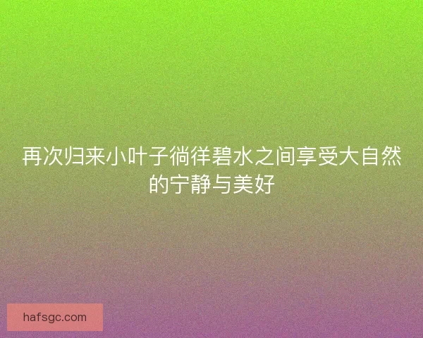 再次归来小叶子徜徉碧水之间享受大自然的宁静与美好