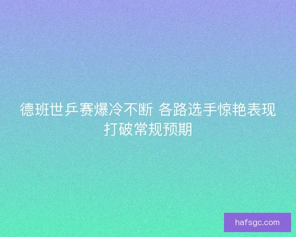 德班世乒赛爆冷不断 各路选手惊艳表现打破常规预期