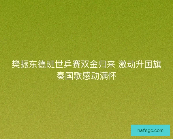 樊振东德班世乒赛双金归来 激动升国旗奏国歌感动满怀