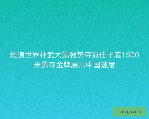短道世界杯武大靖强势夺冠任子威1500米勇夺金牌展示中国速度