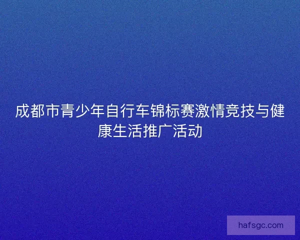 成都市青少年自行车锦标赛激情竞技与健康生活推广活动